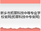新乡市拓晋科技中等专业学校官网(拓晋科技中专官网)