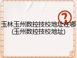 玉林玉州数控技校地址在哪(玉州数控技校地址)