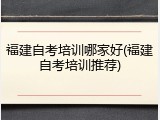 福建自考培训哪家好(福建自考培训推荐)