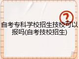 自考专科学校招生技校可以报吗(自考技校招生)