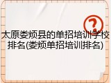 太原娄烦县的单招培训学校排名(娄烦单招培训排名)