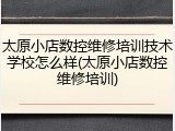 太原小店数控维修培训技术学校怎么样(太原小店数控维修培训)