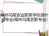 福州马尾农业职高学校读什么专业(福州马尾农职专业)