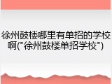 徐州鼓楼哪里有单招的学校啊("徐州鼓楼单招学校")