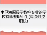 中卫海原县学数控专业的学校有哪些职中生(海原数控职校)