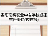 贵阳南明农业中专学校哪里有(贵阳农校在哪)