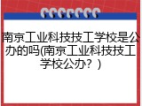 南京工业科技技工学校是公办的吗(南京工业科技技工学校公办？)