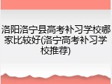 洛阳洛宁县高考补习学校哪家比较好(洛宁高考补习学校推荐)