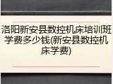 洛阳新安县数控机床培训班学费多少钱(新安县数控机床学费)