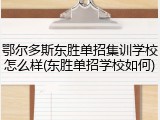 鄂尔多斯东胜单招集训学校怎么样(东胜单招学校如何)