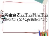 宝鸡金台农业职业科技职业学院地址(金台农职院地址)