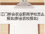 江门新会农业职高学校怎么报名(新会农校报名)