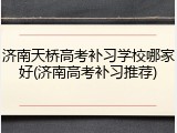 济南天桥高考补习学校哪家好(济南高考补习推荐)