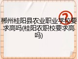 郴州桂阳县农业职业学校要求高吗(桂阳农职校要求高吗)