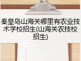 秦皇岛山海关哪里有农业技术学校招生(山海关农技校招生)