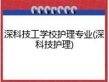 深科技工学校护理专业(深科技护理)