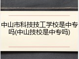 中山市科技技工学校是中专吗(中山技校是中专吗)