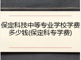 保定科技中等专业学校学费多少钱(保定科专学费)