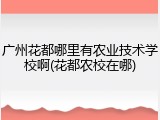 广州花都哪里有农业技术学校啊(花都农校在哪)