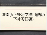 济南历下补习学校口碑(历下补习口碑)
