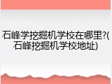 石峰学挖掘机学校在哪里?(石峰挖掘机学校地址)