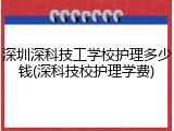 深圳深科技工学校护理多少钱(深科技校护理学费)