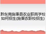 黔东南施秉县农业职高学校如何招生(施秉农职校招生)