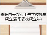 贵阳白云农业中专学校哪年成立(贵阳农校成立年)