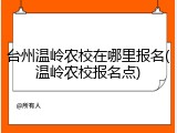 台州温岭农校在哪里报名(温岭农校报名点)