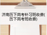 济南历下高考补习班收费(历下高考班收费)