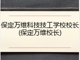 保定万维科技技工学校校长(保定万维校长)