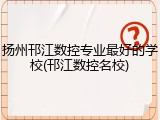 扬州邗江数控专业最好的学校(邗江数控名校)