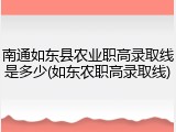 南通如东县农业职高录取线是多少(如东农职高录取线)