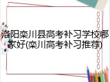 洛阳栾川县高考补习学校哪家好(栾川高考补习推荐)
