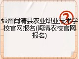 福州闽清县农业职业技术学校官网报名(闽清农校官网报名)