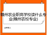 赣州农业职高学校读什么专业(赣州农校专业)