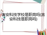 吉安科技学校是职高吗(吉安科技是职高吗)