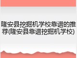 隆安县挖掘机学校靠谱的推荐(隆安县靠谱挖掘机学校)