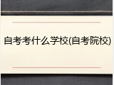 自考考什么学校(自考院校)
