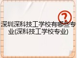 深圳深科技工学校有哪些专业(深科技工学校专业)