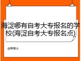 海淀哪有自考大专报名的学校(海淀自考大专报名点)