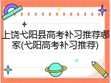 上饶弋阳县高考补习推荐哪家(弋阳高考补习推荐)