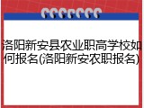 洛阳新安县农业职高学校如何报名(洛阳新安农职报名)