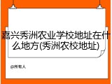 嘉兴秀洲农业学校地址在什么地方(秀洲农校地址)