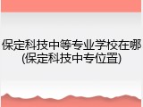 保定科技中等专业学校在哪(保定科技中专位置)