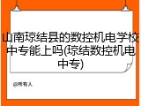 山南琼结县的数控机电学校中专能上吗(琼结数控机电中专)