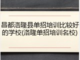 昌都洛隆县单招培训比较好的学校(洛隆单招培训名校)