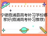 宁德霞浦县高考补习学校哪家好(霞浦高考补习推荐)