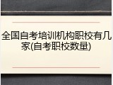 全国自考培训机构职校有几家(自考职校数量)