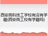 西安高科技工学校有没有学籍(西安高工校有学籍吗)